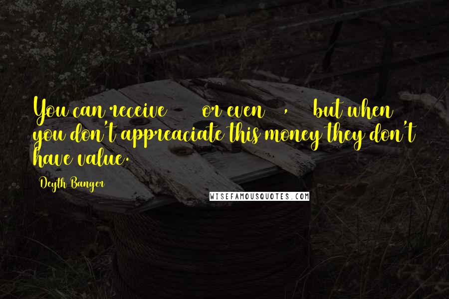 Deyth Banger Quotes: You can receive $900 or even $1,000 but when you don't appreaciate this money they don't have value.