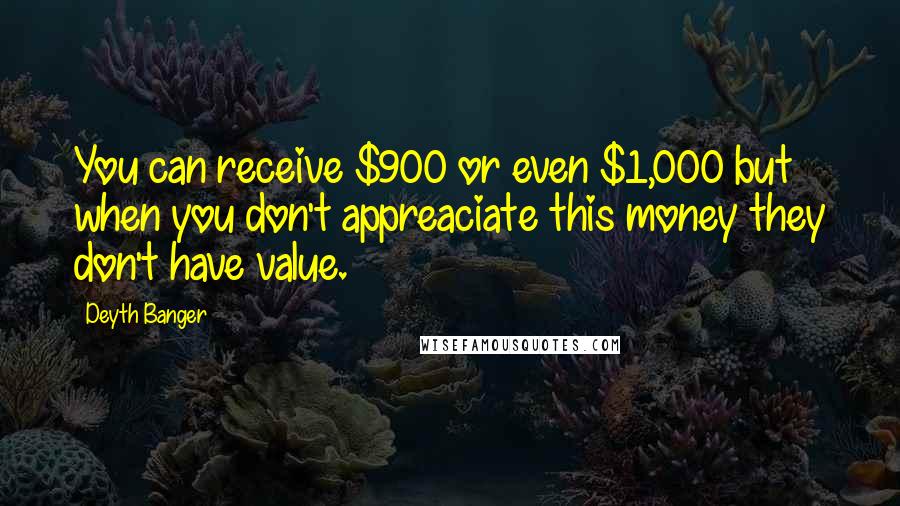 Deyth Banger Quotes: You can receive $900 or even $1,000 but when you don't appreaciate this money they don't have value.