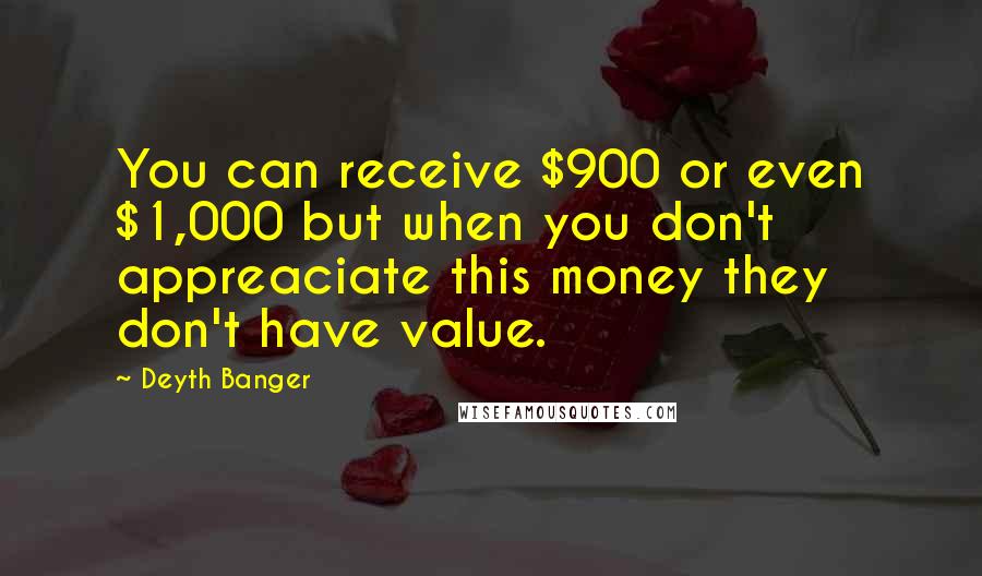 Deyth Banger Quotes: You can receive $900 or even $1,000 but when you don't appreaciate this money they don't have value.