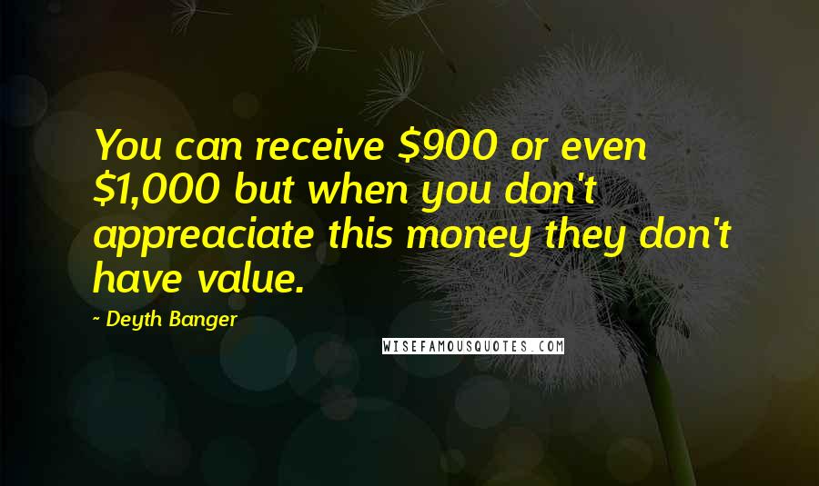 Deyth Banger Quotes: You can receive $900 or even $1,000 but when you don't appreaciate this money they don't have value.