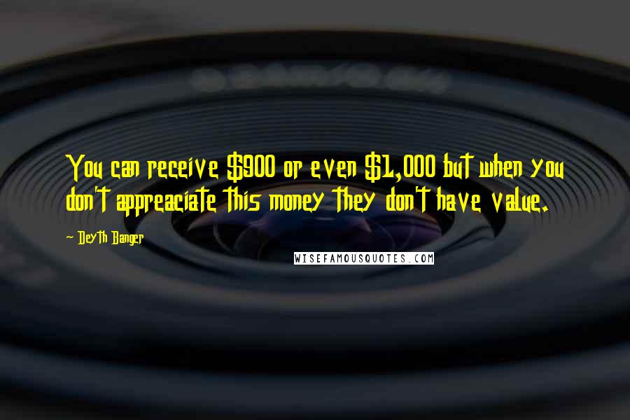 Deyth Banger Quotes: You can receive $900 or even $1,000 but when you don't appreaciate this money they don't have value.