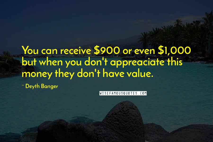 Deyth Banger Quotes: You can receive $900 or even $1,000 but when you don't appreaciate this money they don't have value.