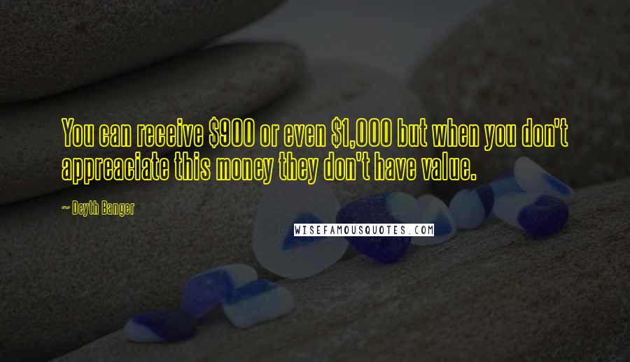 Deyth Banger Quotes: You can receive $900 or even $1,000 but when you don't appreaciate this money they don't have value.