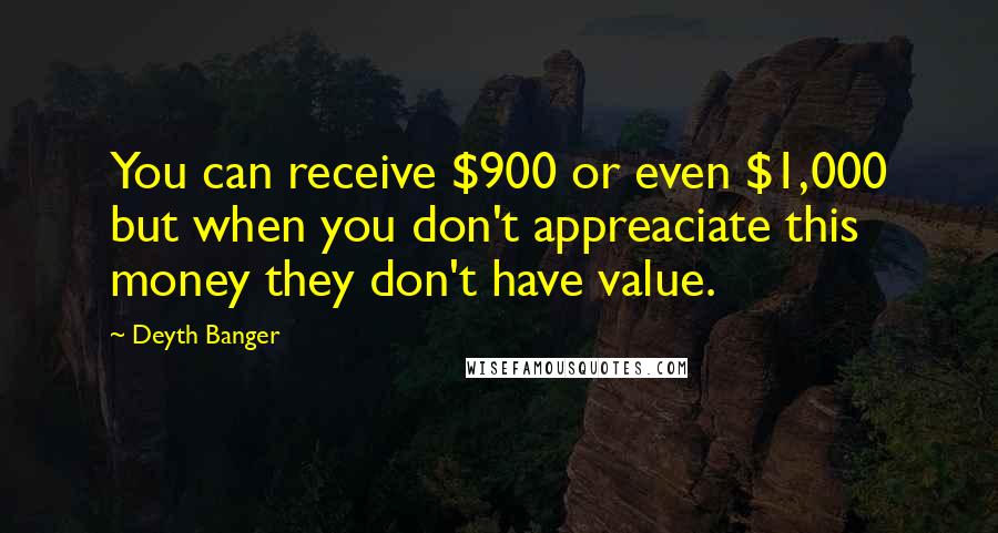 Deyth Banger Quotes: You can receive $900 or even $1,000 but when you don't appreaciate this money they don't have value.