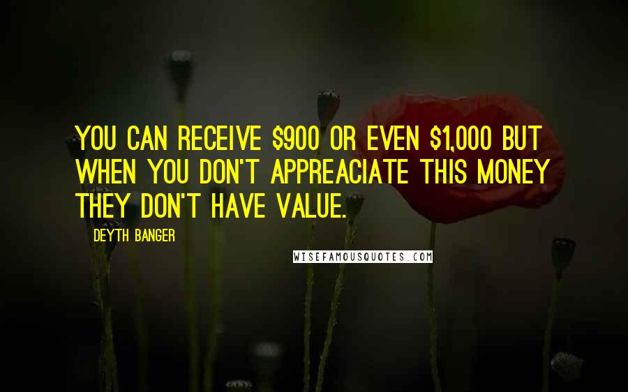 Deyth Banger Quotes: You can receive $900 or even $1,000 but when you don't appreaciate this money they don't have value.