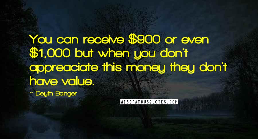 Deyth Banger Quotes: You can receive $900 or even $1,000 but when you don't appreaciate this money they don't have value.