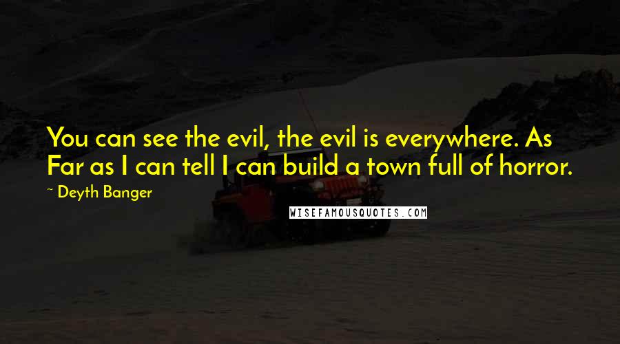 Deyth Banger Quotes: You can see the evil, the evil is everywhere. As Far as I can tell I can build a town full of horror.