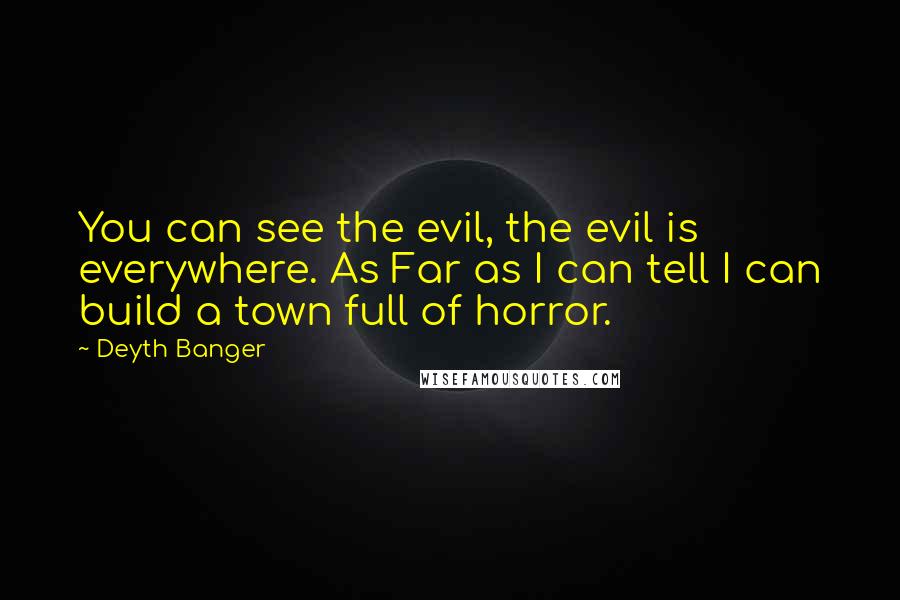 Deyth Banger Quotes: You can see the evil, the evil is everywhere. As Far as I can tell I can build a town full of horror.