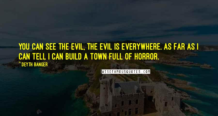 Deyth Banger Quotes: You can see the evil, the evil is everywhere. As Far as I can tell I can build a town full of horror.