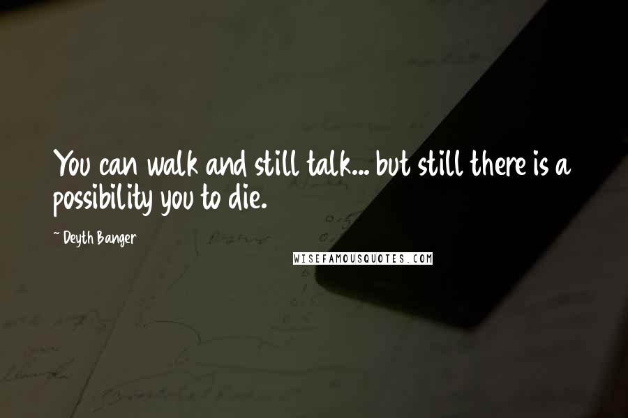 Deyth Banger Quotes: You can walk and still talk... but still there is a possibility you to die.