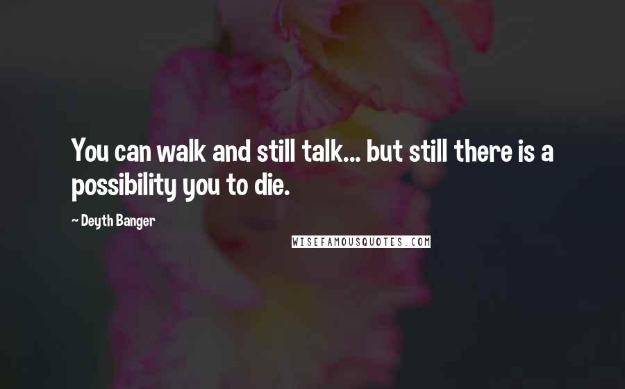 Deyth Banger Quotes: You can walk and still talk... but still there is a possibility you to die.