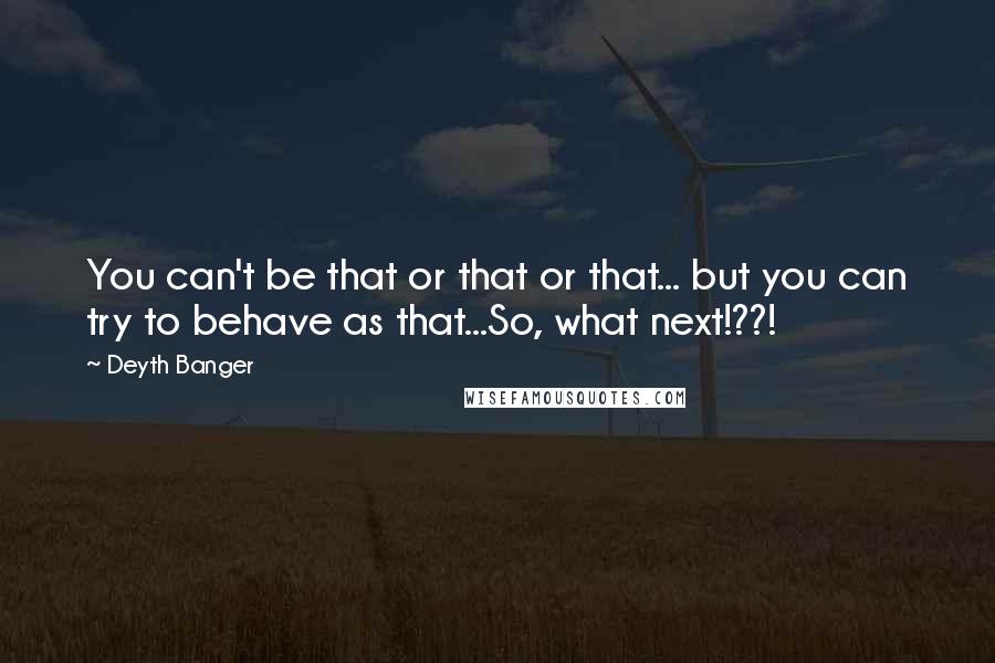 Deyth Banger Quotes: You can't be that or that or that... but you can try to behave as that...So, what next!??!