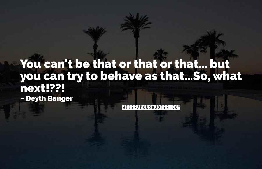 Deyth Banger Quotes: You can't be that or that or that... but you can try to behave as that...So, what next!??!