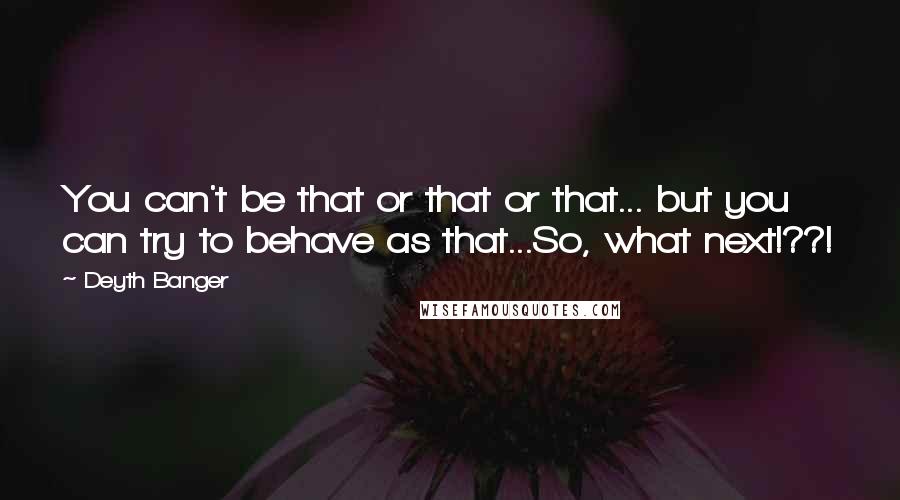 Deyth Banger Quotes: You can't be that or that or that... but you can try to behave as that...So, what next!??!