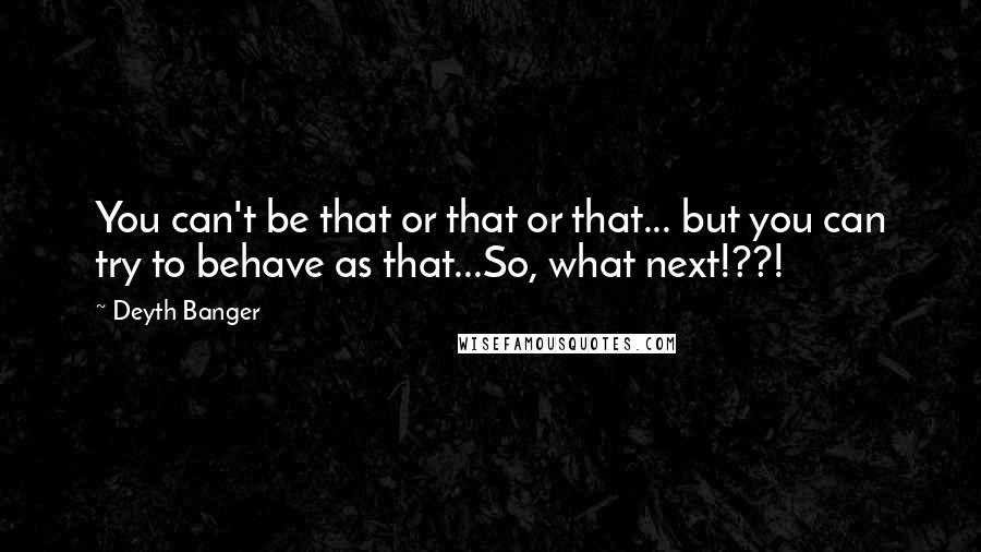 Deyth Banger Quotes: You can't be that or that or that... but you can try to behave as that...So, what next!??!