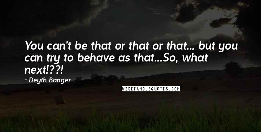 Deyth Banger Quotes: You can't be that or that or that... but you can try to behave as that...So, what next!??!