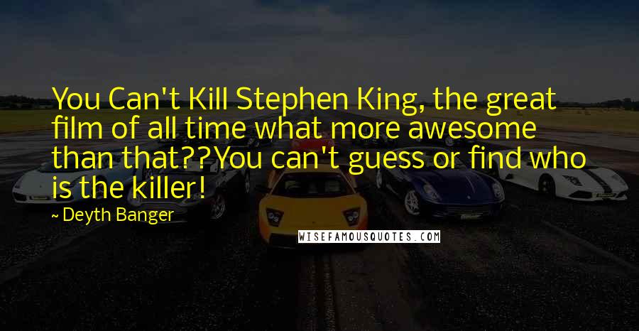 Deyth Banger Quotes: You Can't Kill Stephen King, the great film of all time what more awesome than that??You can't guess or find who is the killer!