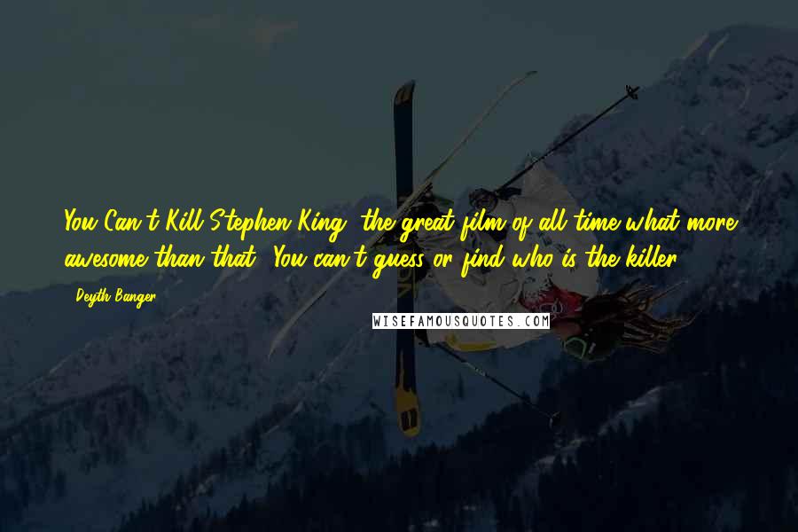 Deyth Banger Quotes: You Can't Kill Stephen King, the great film of all time what more awesome than that??You can't guess or find who is the killer!