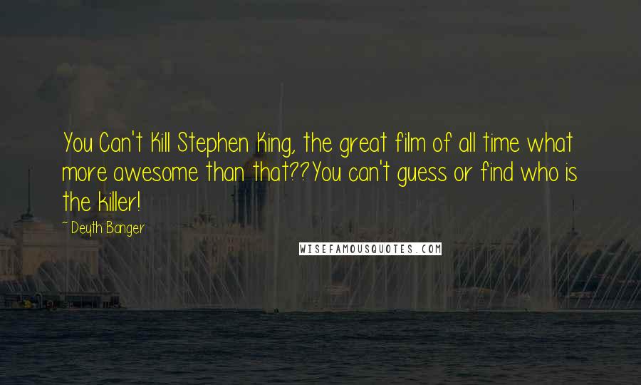 Deyth Banger Quotes: You Can't Kill Stephen King, the great film of all time what more awesome than that??You can't guess or find who is the killer!