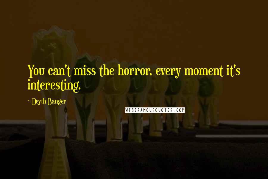 Deyth Banger Quotes: You can't miss the horror, every moment it's interesting.