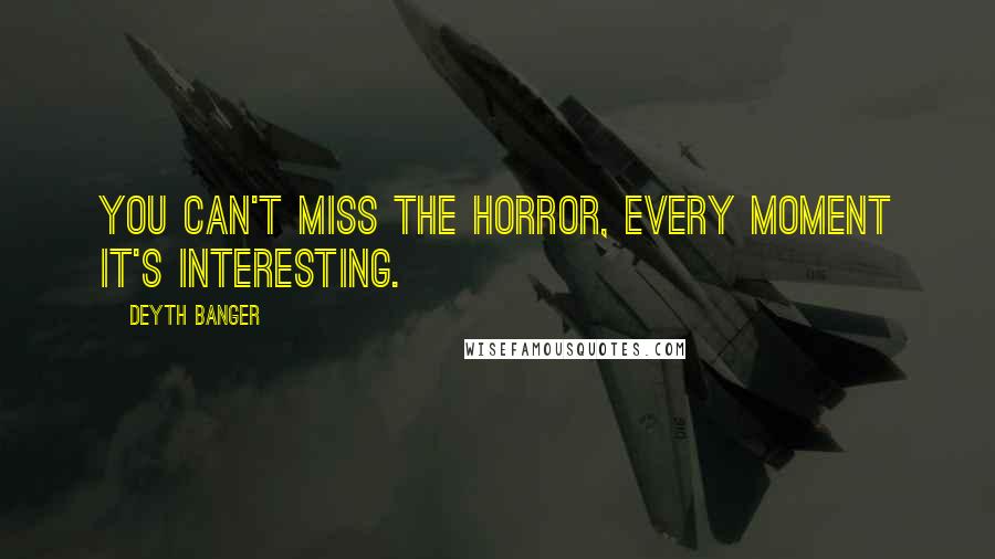Deyth Banger Quotes: You can't miss the horror, every moment it's interesting.