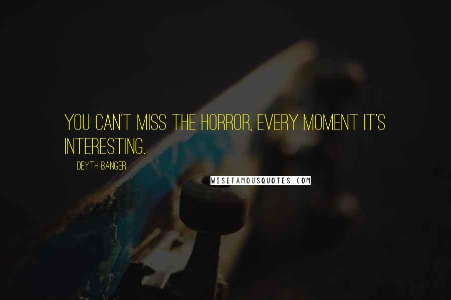 Deyth Banger Quotes: You can't miss the horror, every moment it's interesting.