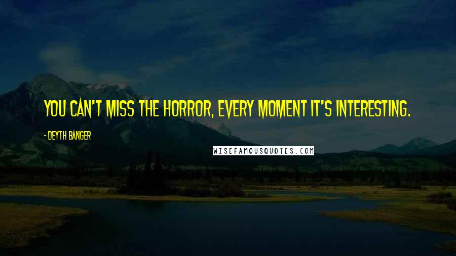 Deyth Banger Quotes: You can't miss the horror, every moment it's interesting.