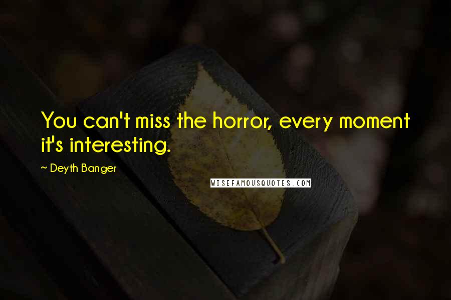 Deyth Banger Quotes: You can't miss the horror, every moment it's interesting.