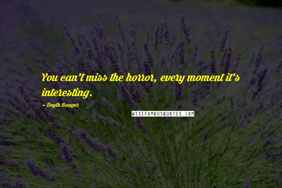 Deyth Banger Quotes: You can't miss the horror, every moment it's interesting.
