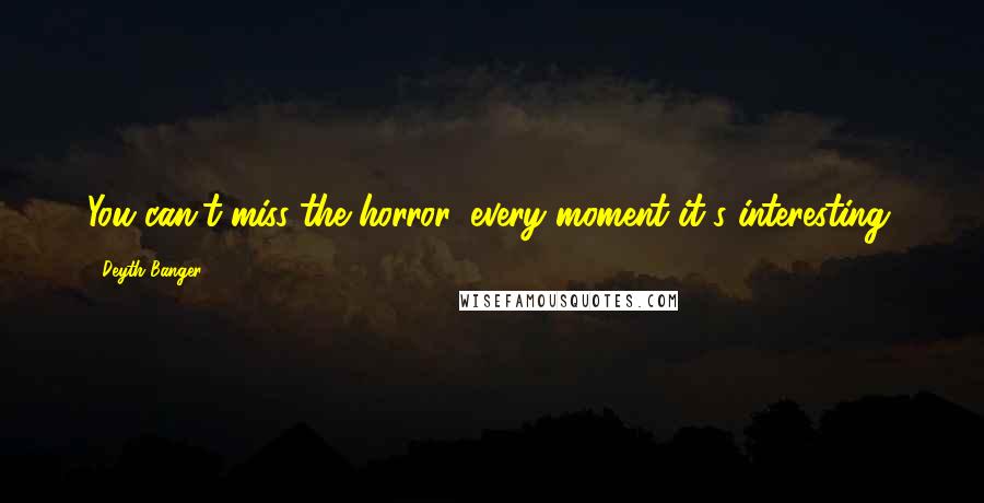 Deyth Banger Quotes: You can't miss the horror, every moment it's interesting.