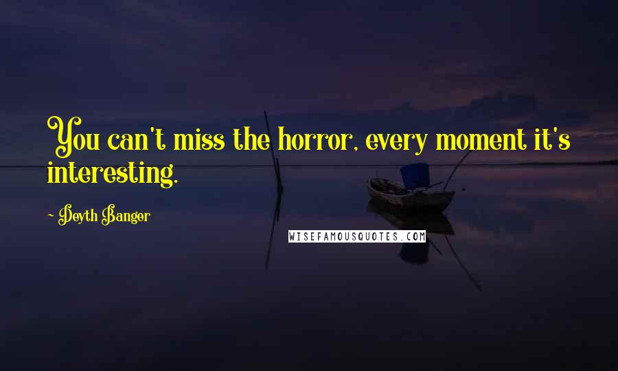 Deyth Banger Quotes: You can't miss the horror, every moment it's interesting.