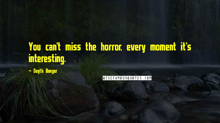 Deyth Banger Quotes: You can't miss the horror, every moment it's interesting.