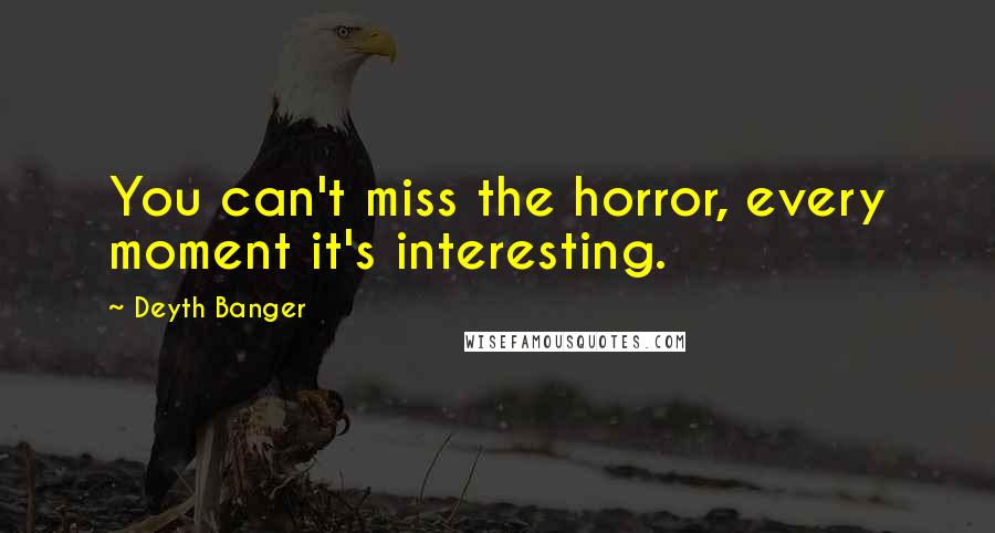 Deyth Banger Quotes: You can't miss the horror, every moment it's interesting.