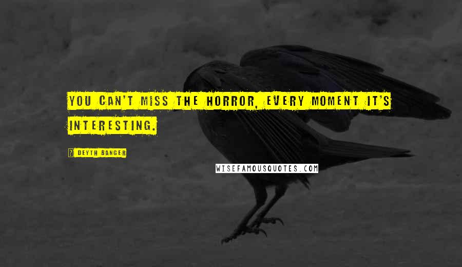 Deyth Banger Quotes: You can't miss the horror, every moment it's interesting.