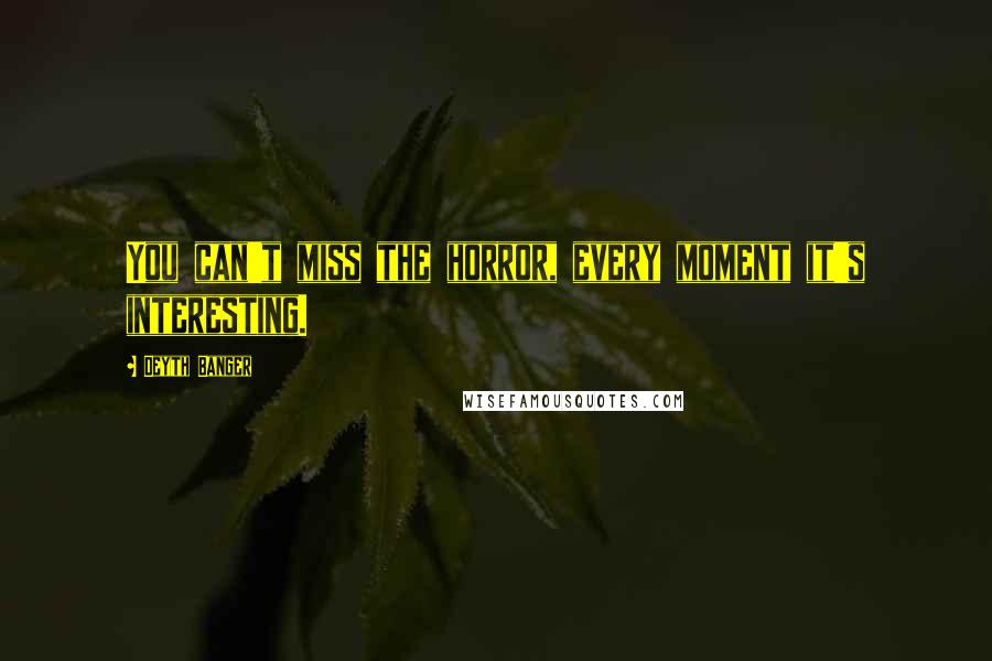 Deyth Banger Quotes: You can't miss the horror, every moment it's interesting.
