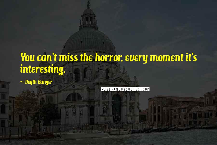 Deyth Banger Quotes: You can't miss the horror, every moment it's interesting.