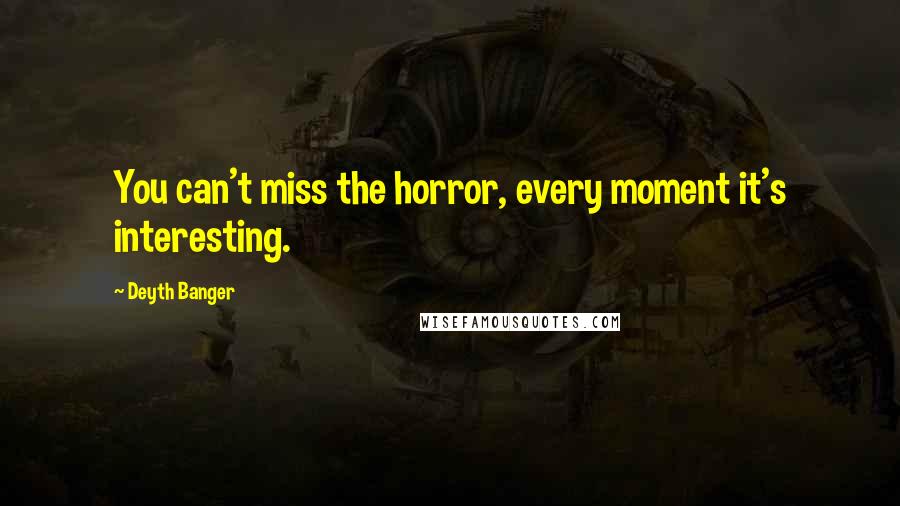 Deyth Banger Quotes: You can't miss the horror, every moment it's interesting.