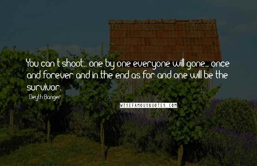 Deyth Banger Quotes: You can't shoot... one by one everyone will gone... once and forever and in the end as for and one will be the survivor.