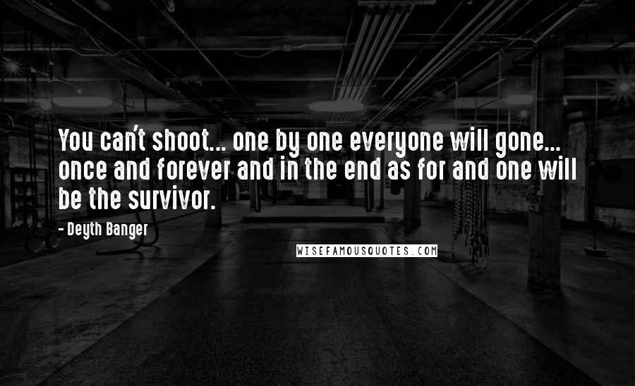 Deyth Banger Quotes: You can't shoot... one by one everyone will gone... once and forever and in the end as for and one will be the survivor.