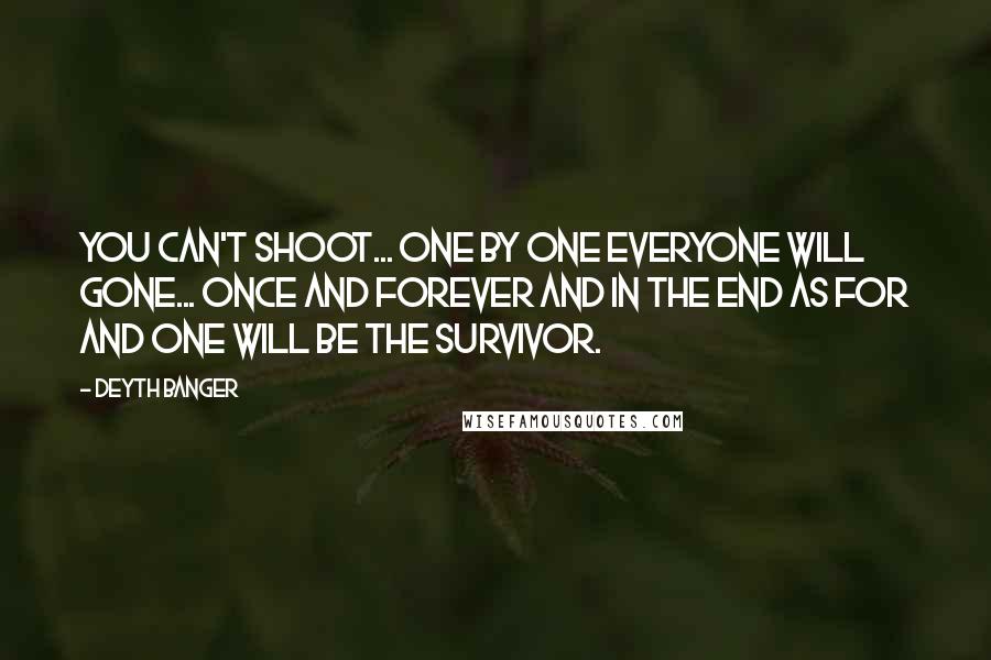 Deyth Banger Quotes: You can't shoot... one by one everyone will gone... once and forever and in the end as for and one will be the survivor.