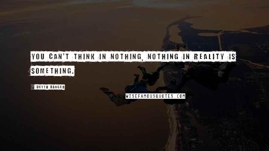 Deyth Banger Quotes: You can't think in nothing, nothing in reality is something.