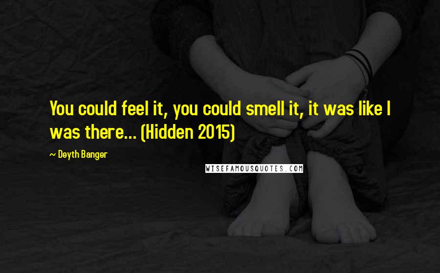 Deyth Banger Quotes: You could feel it, you could smell it, it was like I was there... (Hidden 2015)