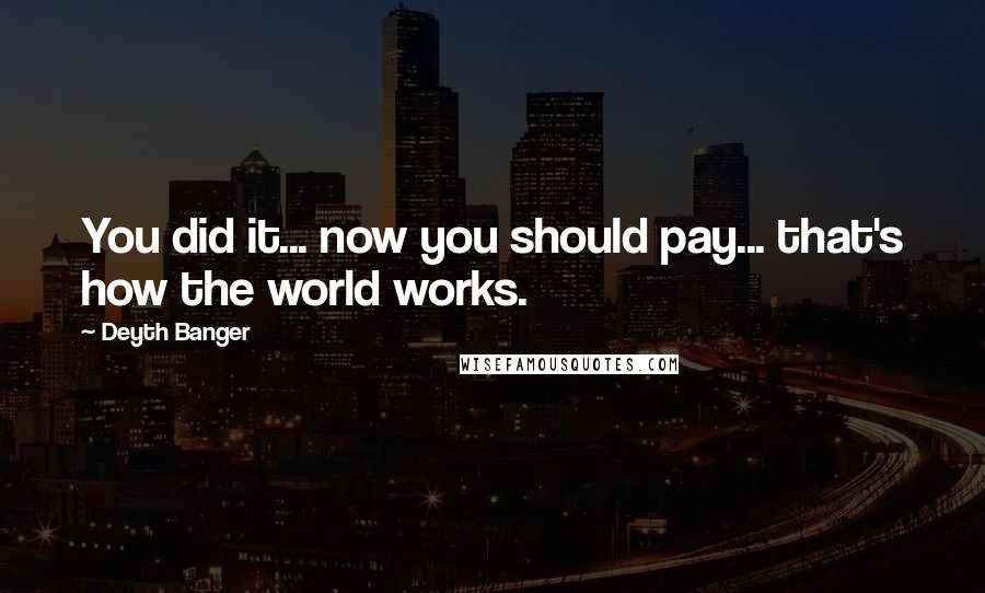 Deyth Banger Quotes: You did it... now you should pay... that's how the world works.