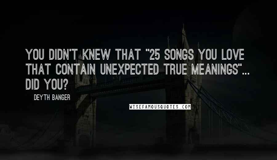 Deyth Banger Quotes: You didn't knew that "25 Songs You Love That Contain Unexpected True Meanings"... did you?