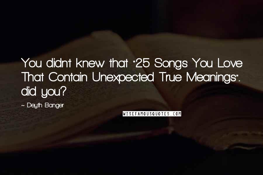 Deyth Banger Quotes: You didn't knew that "25 Songs You Love That Contain Unexpected True Meanings"... did you?