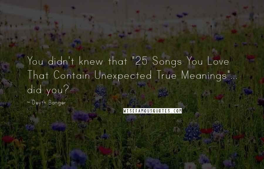 Deyth Banger Quotes: You didn't knew that "25 Songs You Love That Contain Unexpected True Meanings"... did you?