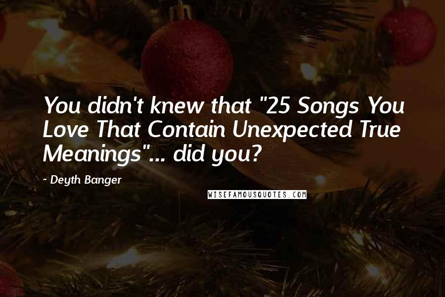 Deyth Banger Quotes: You didn't knew that "25 Songs You Love That Contain Unexpected True Meanings"... did you?