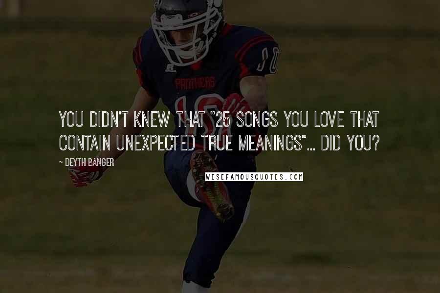 Deyth Banger Quotes: You didn't knew that "25 Songs You Love That Contain Unexpected True Meanings"... did you?