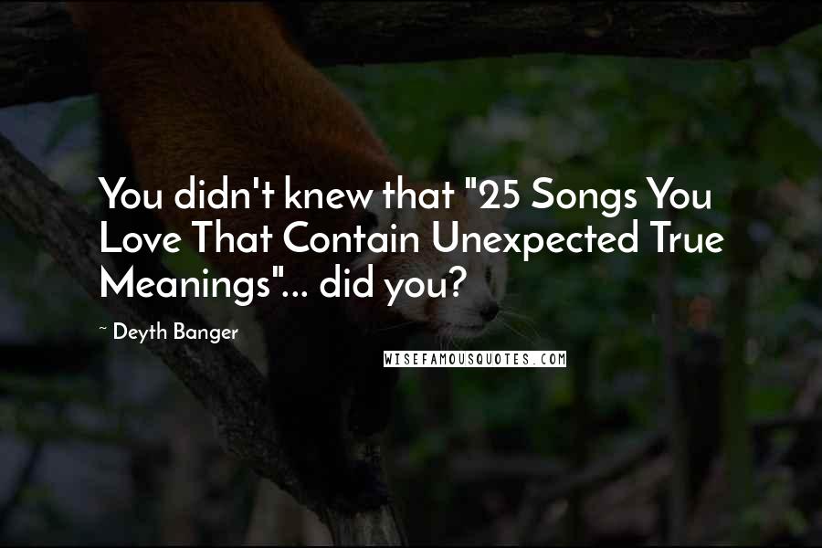 Deyth Banger Quotes: You didn't knew that "25 Songs You Love That Contain Unexpected True Meanings"... did you?