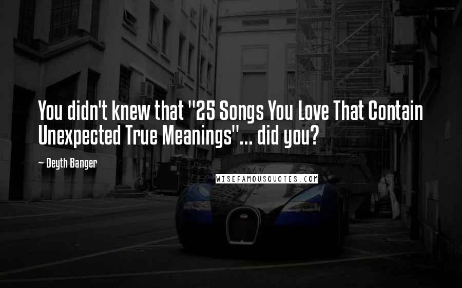 Deyth Banger Quotes: You didn't knew that "25 Songs You Love That Contain Unexpected True Meanings"... did you?